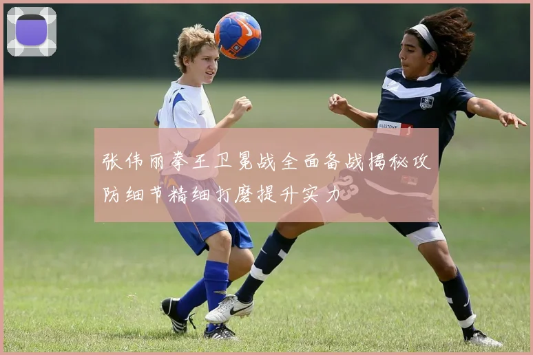 张伟丽拳王卫冕战全面备战揭秘攻防细节精细打磨提升实力