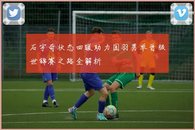 石宇奇状态回暖助力国羽男单晋级世锦赛之路全解析