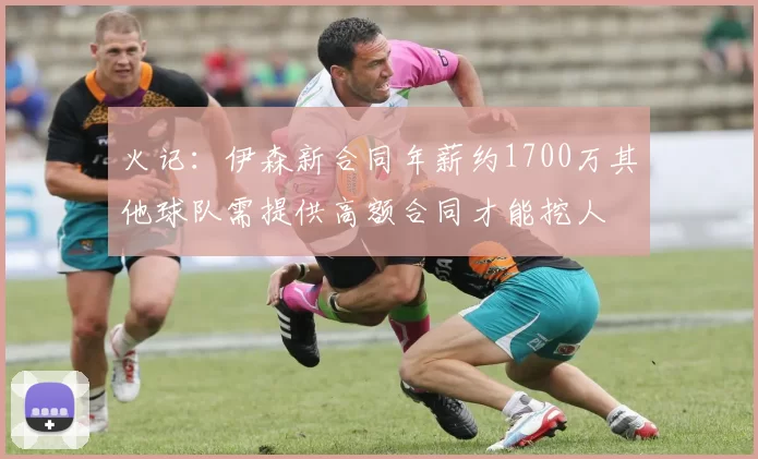 火记：伊森新合同年薪约1700万其他球队需提供高额合同才能挖人