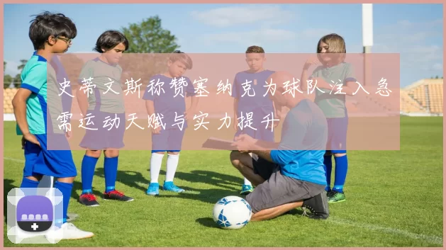 史蒂文斯称赞塞纳克为球队注入急需运动天赋与实力提升