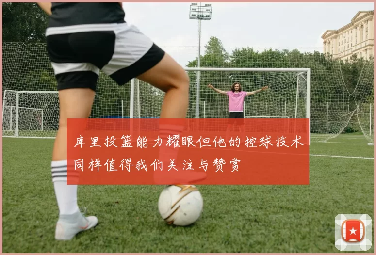 库里投篮能力耀眼但他的控球技术同样值得我们关注与赞赏