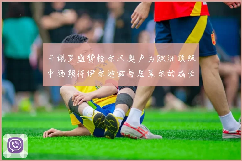 卡佩罗盛赞恰尔汉奥卢为欧洲顶级中场期待伊尔迪兹与居莱尔的成长