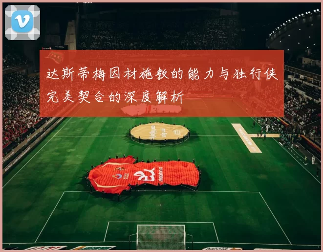 达斯蒂梅因材施教的能力与独行侠完美契合的深度解析
