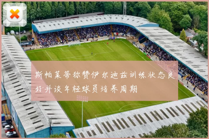 斯帕莱蒂称赞伊尔迪兹训练状态良好并谈年轻球员培养周期