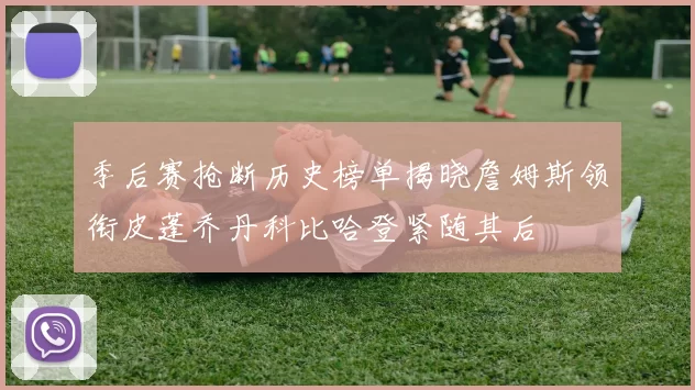 季后赛抢断历史榜单揭晓詹姆斯领衔皮蓬乔丹科比哈登紧随其后