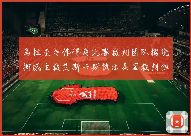 乌拉圭与佛得角比赛裁判团队揭晓挪威主裁艾斯卡斯执法美国裁判担任助理