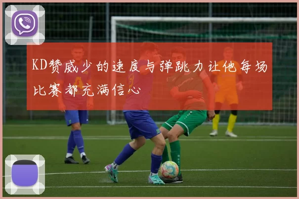KD赞威少的速度与弹跳力让他每场比赛都充满信心