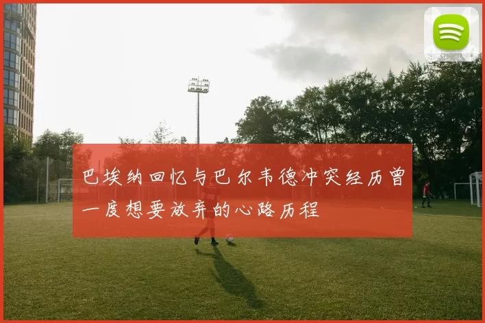 巴埃纳回忆与巴尔韦德冲突经历曾一度想要放弃的心路历程