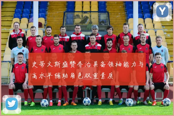 史蒂文斯盛赞乔治具备领袖能力与高水平辅助角色双重素质