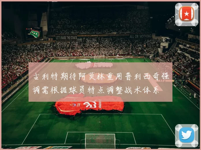古利特期待阿莫林重用普利西奇强调需根据球员特点调整战术体系