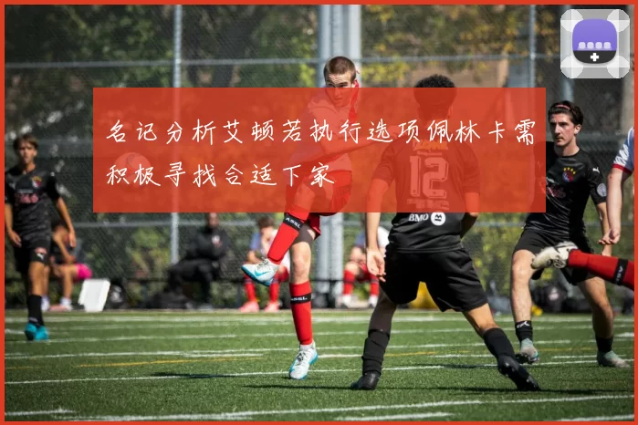 名记分析艾顿若执行选项佩林卡需积极寻找合适下家