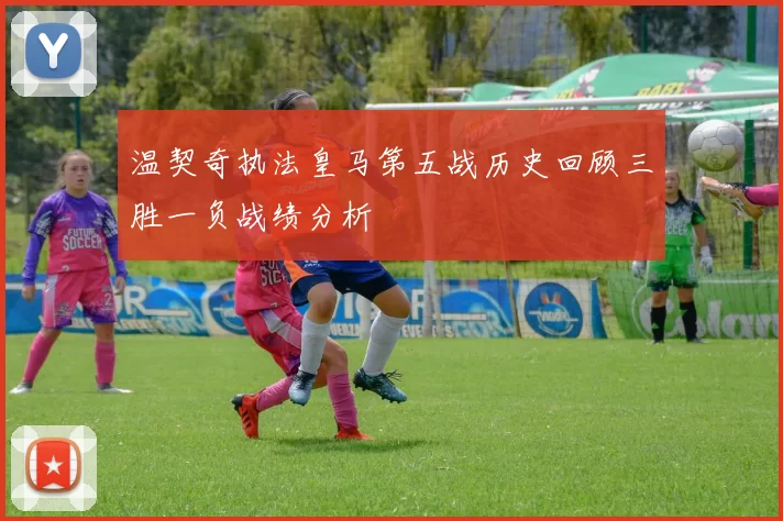 温契奇执法皇马第五战历史回顾三胜一负战绩分析