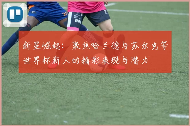 新星崛起：聚焦哈兰德与苏尔克等世界杯新人的精彩表现与潜力