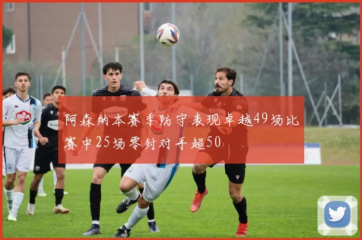 阿森纳本赛季防守表现卓越49场比赛中25场零封对手超50