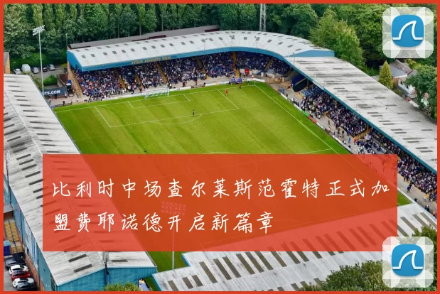 比利时中场查尔莱斯范霍特正式加盟费耶诺德开启新篇章