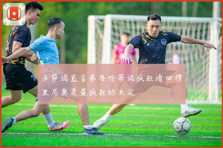 卡萨诺直言弗洛伦蒂诺疯狂请回穆里尼奥是最疯狂的决定