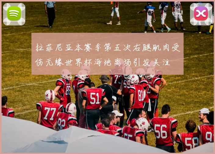 拉菲尼亚本赛季第五次右腿肌肉受伤无缘世界杯海地离场引发关注