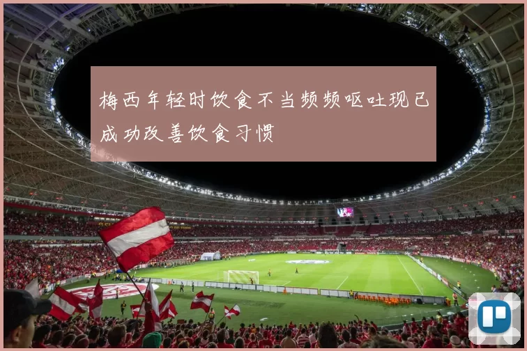 梅西年轻时饮食不当频频呕吐现已成功改善饮食习惯