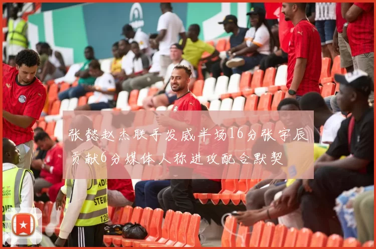 张懿赵杰联手发威半场16分张宇辰贡献6分媒体人称进攻配合默契