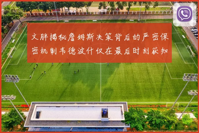文胖揭秘詹姆斯决策背后的严密保密机制韦德波什仅在最后时刻获知消息